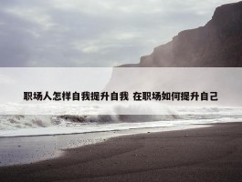 职场人怎样自我提升自我 在职场如何提升自己