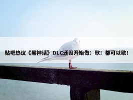 贴吧热议《黑神话》DLC还没开始做：歇！都可以歇！