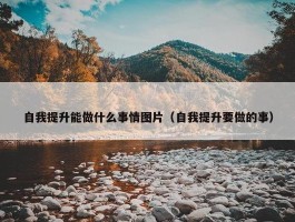 自我提升能做什么事情图片（自我提升要做的事）