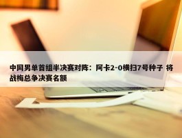 中网男单首组半决赛对阵：阿卡2-0横扫7号种子 将战梅总争决赛名额