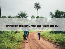 仓管员如何自我提升，仓管员如何提高自身能力