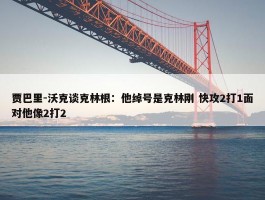 贾巴里-沃克谈克林根：他绰号是克林刚 快攻2打1面对他像2打2