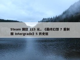 Steam 国区 223 元，《最终幻想 7 重制版 Intergrade》5 折史低