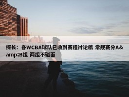 探长：各WCBA球队已收到赛程讨论稿 常规赛分A&B组 两组不碰面