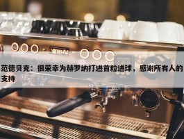 范德贝克：很荣幸为赫罗纳打进首粒进球，感谢所有人的支持