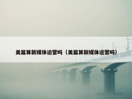 美篇算新媒体运营吗（美篇算新媒体运营吗）