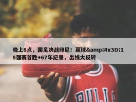 晚上8点，国足决战印尼！赢球&#x3D;18强赛首胜+67年纪录，出线大反转