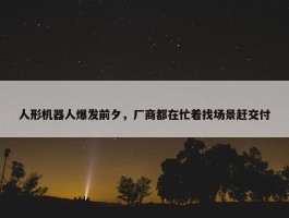 人形机器人爆发前夕，厂商都在忙着找场景赶交付