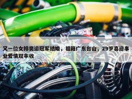 又一位女排奥运冠军结婚，祖籍广东台山，29岁喜迎事业爱情双丰收