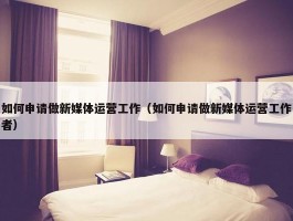 如何申请做新媒体运营工作（如何申请做新媒体运营工作者）