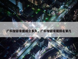 广科智能家居成立多久，广科智能家居排名第几