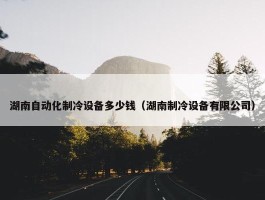 湖南自动化制冷设备多少钱（湖南制冷设备有限公司）