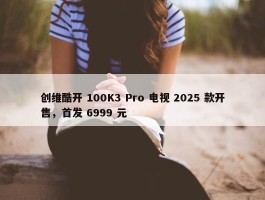 创维酷开 100K3 Pro 电视 2025 款开售，首发 6999 元