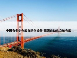 中国有多少仓库自动化设备 我国自动化立体仓库