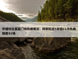 外媒对比英超门将伤病情况：阿利松近5年因11次伤病缺席41场