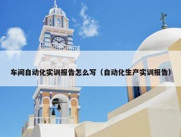 车间自动化实训报告怎么写（自动化生产实训报告）