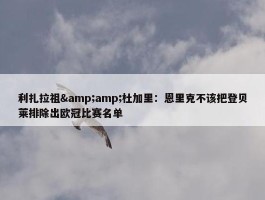 利扎拉祖&amp;杜加里：恩里克不该把登贝莱排除出欧冠比赛名单