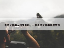 自动化需要人机交互吗，一般自动化需要哪些软件