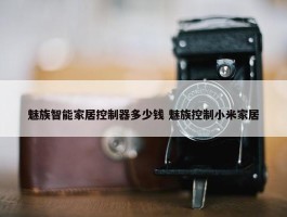 魅族智能家居控制器多少钱 魅族控制小米家居