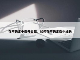 在不确定中提升自我，如何在不确定性中成长