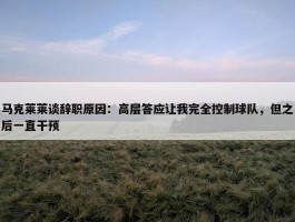 马克莱莱谈辞职原因：高层答应让我完全控制球队，但之后一直干预