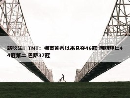 新吹法！TNT：梅西首秀以来已夺46冠 同期拜仁44冠第二 巴萨37冠