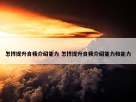 怎样提升自我介绍能力 怎样提升自我介绍能力和能力