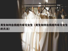 男生如何自我提升吸引女生（男生如何自我提升吸引女生的方法）