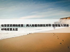 哈登紧紧拥抱库里：两人抱着热聊乐开怀 登哥加入球迷呼唤库里太逗