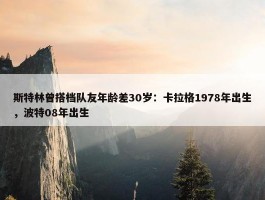 斯特林曾搭档队友年龄差30岁：卡拉格1978年出生，波特08年出生