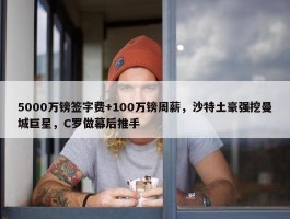 5000万镑签字费+100万镑周薪，沙特土豪强挖曼城巨星，C罗做幕后推手