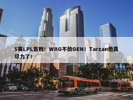 S赛LPL首败！WBG不敌GEN！Tarzan他真尽力了！