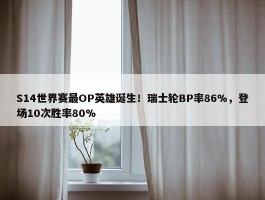 S14世界赛最OP英雄诞生！瑞士轮BP率86%，登场10次胜率80%