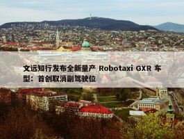 文远知行发布全新量产 Robotaxi GXR 车型：首创取消副驾驶位