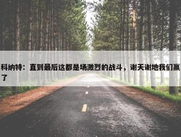 科纳特：直到最后这都是场激烈的战斗，谢天谢地我们赢了