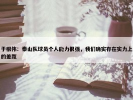 于根伟：泰山队球员个人能力很强，我们确实存在实力上的差距