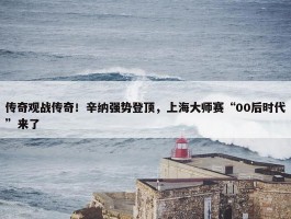 传奇观战传奇！辛纳强势登顶，上海大师赛“00后时代”来了