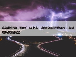 高端比亚迪“劲敌”将上市！奔驰全新硬派SUV，有望成历史最便宜