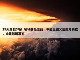 19天鏖战5场！场场都是恶战，中超三强又迎魔鬼赛程，谁是最后赢家