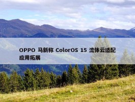 OPPO 马新称 ColorOS 15 流体云适配应用拓展