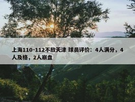 上海110-112不敌天津 球员评价：4人满分，4人及格，2人崩盘