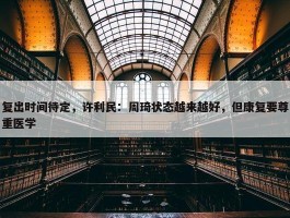 复出时间待定，许利民：周琦状态越来越好，但康复要尊重医学