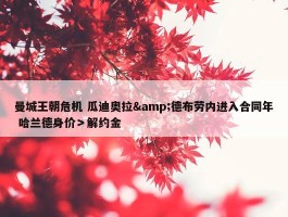 曼城王朝危机 瓜迪奥拉&德布劳内进入合同年 哈兰德身价＞解约金