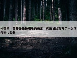 朴智星：离开曼联是艰难的决定，弗爵爷给我写了一封信我至今留着