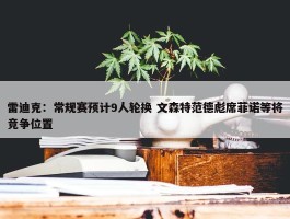 雷迪克：常规赛预计9人轮换 文森特范德彪席菲诺等将竞争位置