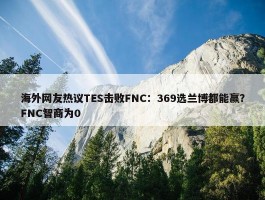 海外网友热议TES击败FNC：369选兰博都能赢？FNC智商为0