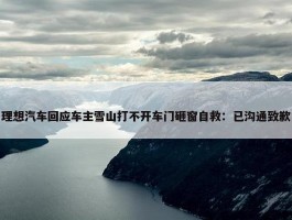 理想汽车回应车主雪山打不开车门砸窗自救：已沟通致歉