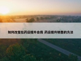 如何改变在药店提升自我 药店提升销售的方法