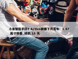 小米智能手环9 Active被曝下月发布：1.47 英寸屏幕_续航 18 天