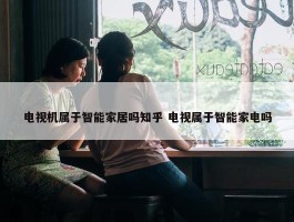 电视机属于智能家居吗知乎 电视属于智能家电吗